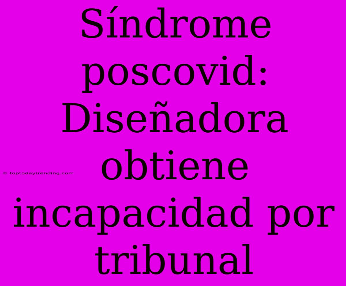 Síndrome Poscovid: Diseñadora Obtiene Incapacidad Por Tribunal