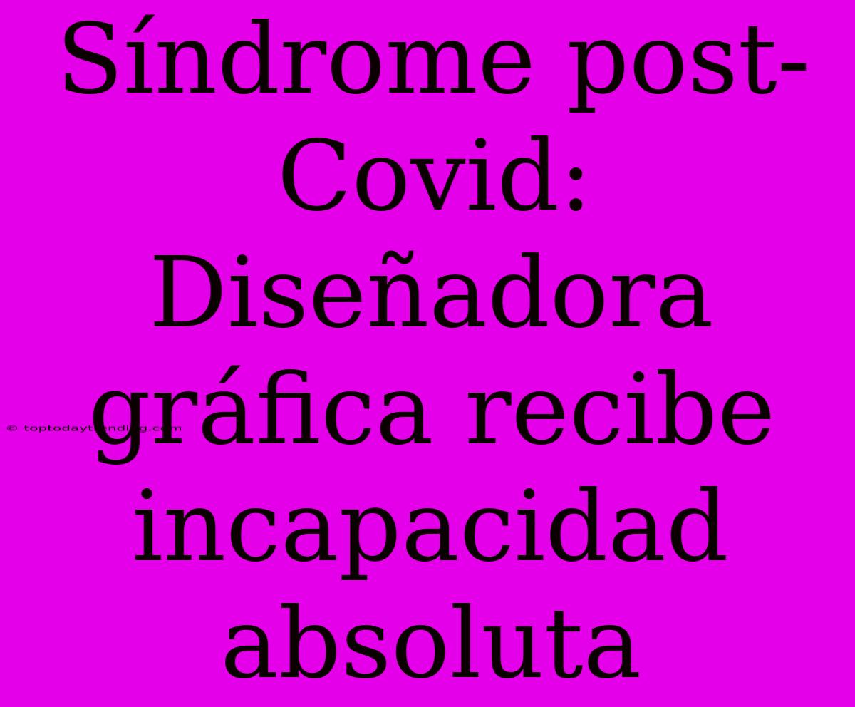 Síndrome Post-Covid: Diseñadora Gráfica Recibe Incapacidad Absoluta