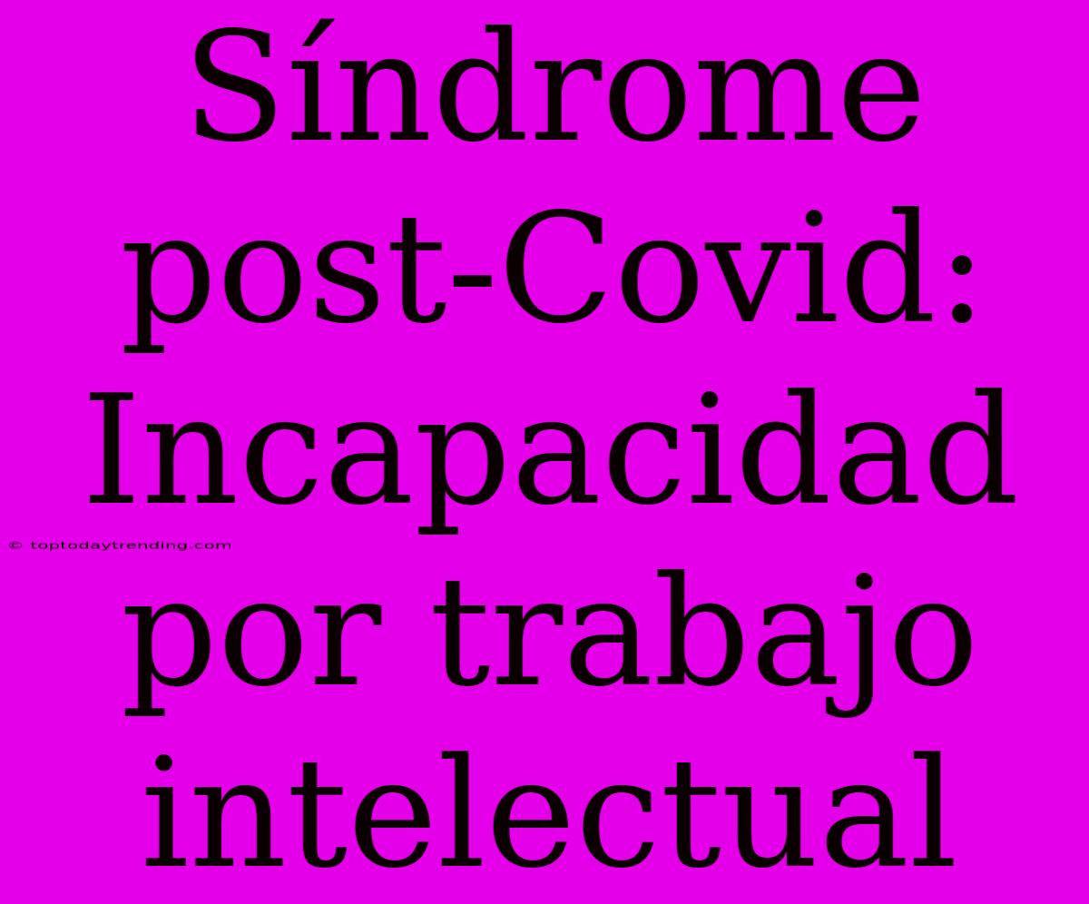 Síndrome Post-Covid: Incapacidad Por Trabajo Intelectual