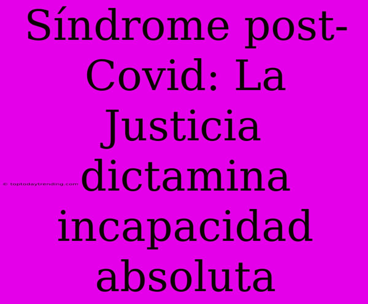 Síndrome Post-Covid: La Justicia Dictamina Incapacidad Absoluta