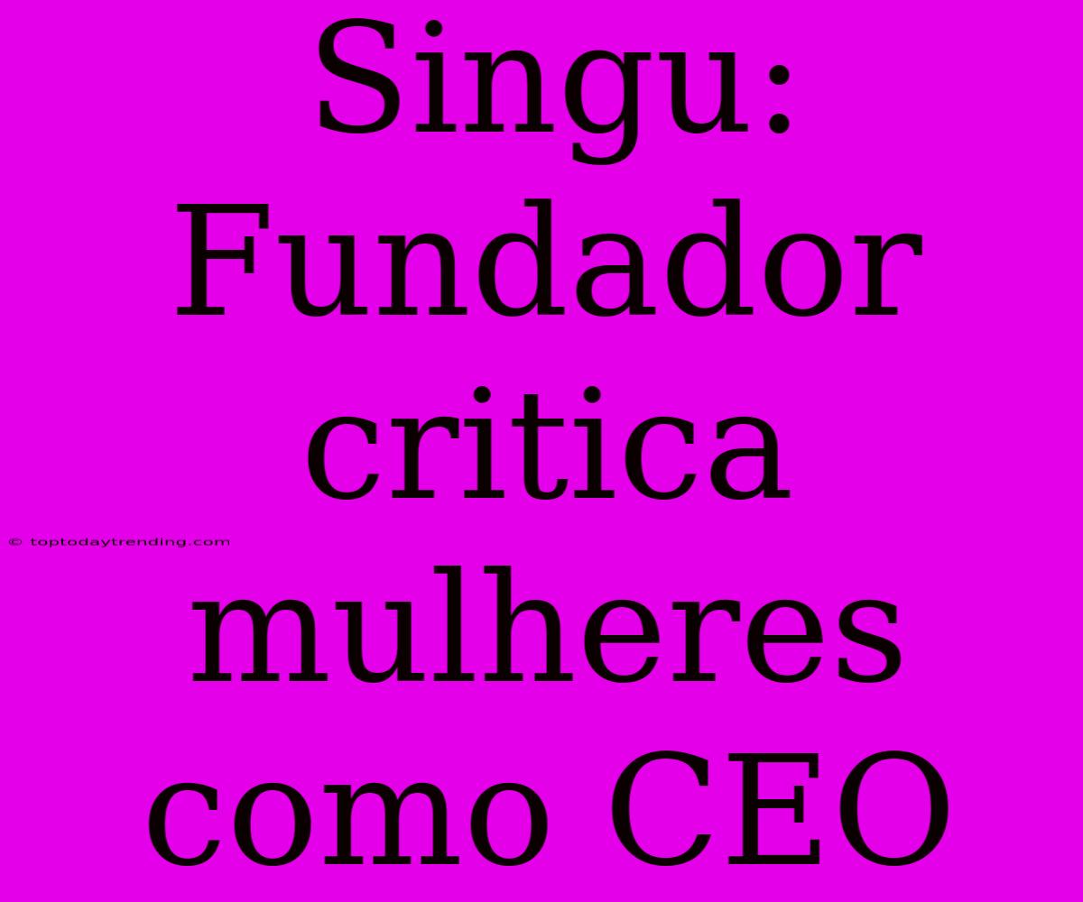 Singu: Fundador Critica Mulheres Como CEO