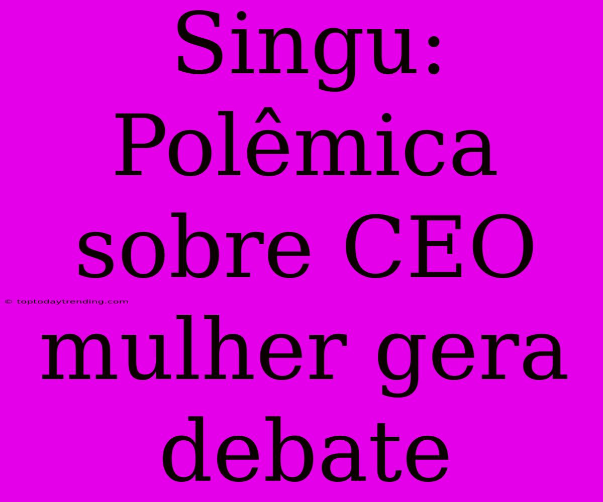 Singu: Polêmica Sobre CEO Mulher Gera Debate