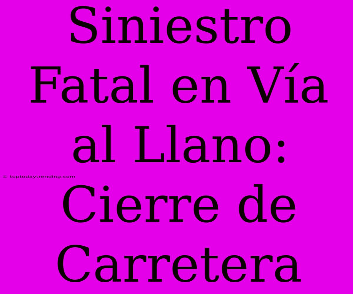 Siniestro Fatal En Vía Al Llano: Cierre De Carretera