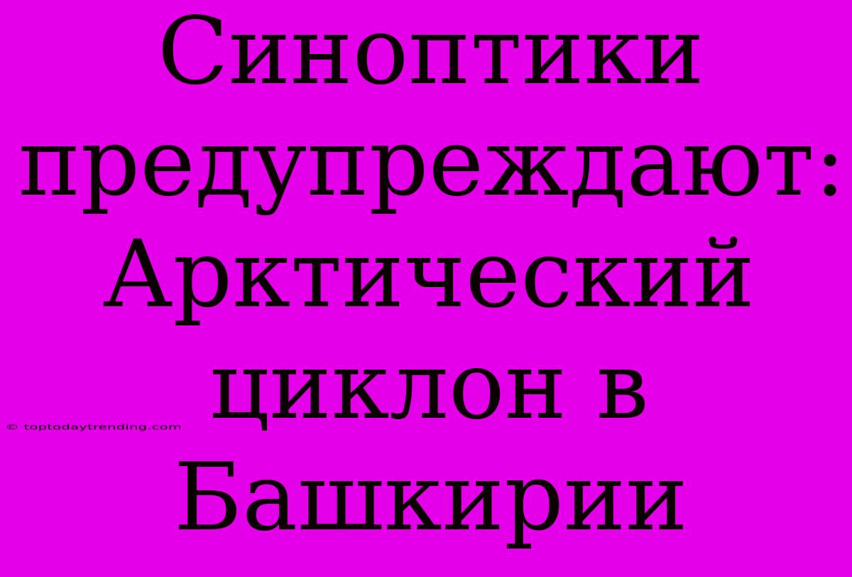 Синоптики Предупреждают: Арктический Циклон В Башкирии