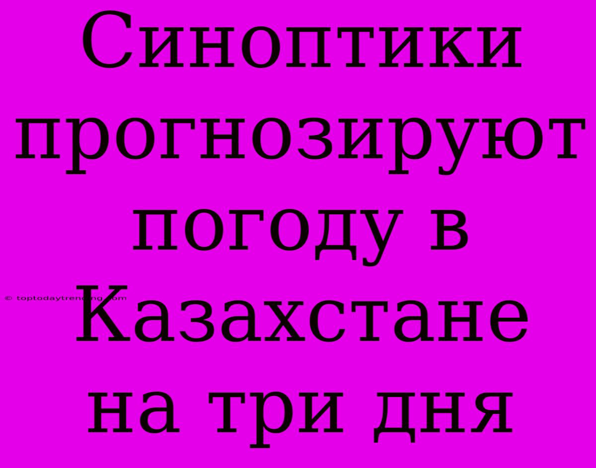 Синоптики Прогнозируют Погоду В Казахстане На Три Дня