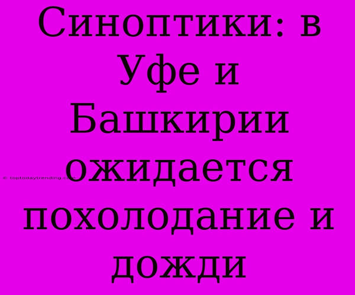 Синоптики: В Уфе И Башкирии Ожидается Похолодание И Дожди