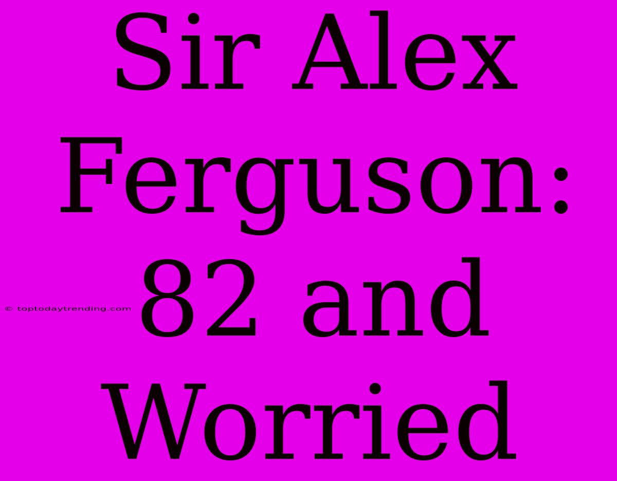 Sir Alex Ferguson: 82 And Worried