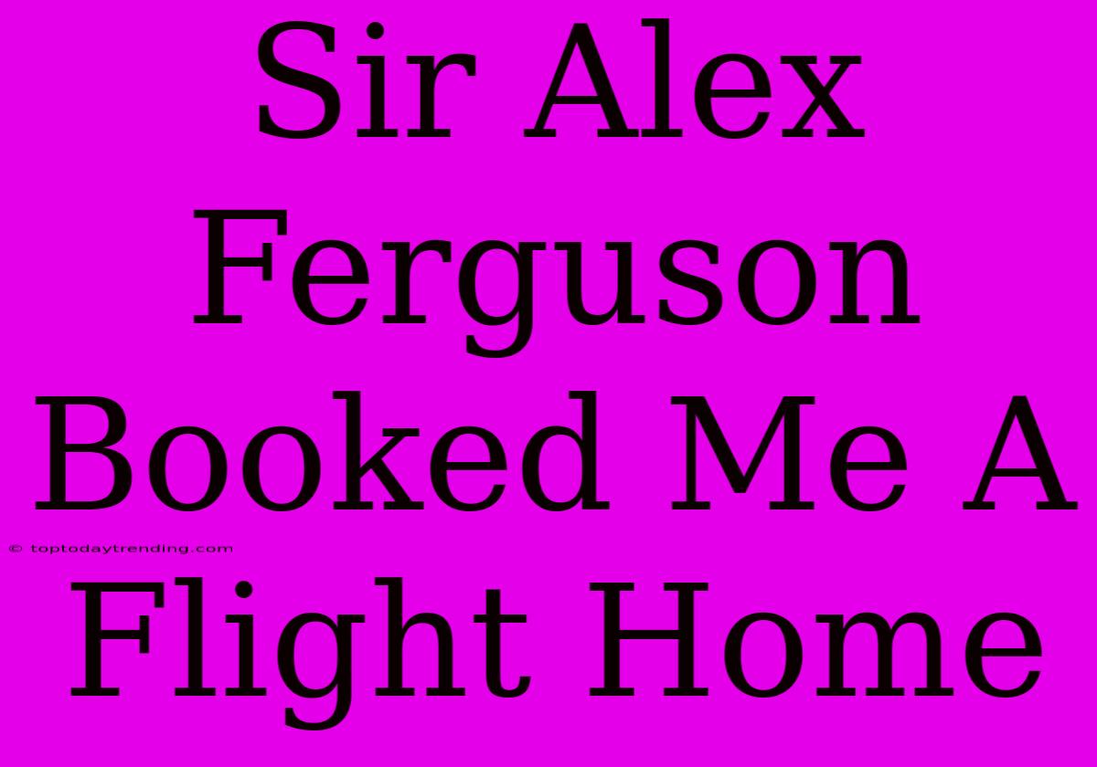 Sir Alex Ferguson Booked Me A Flight Home