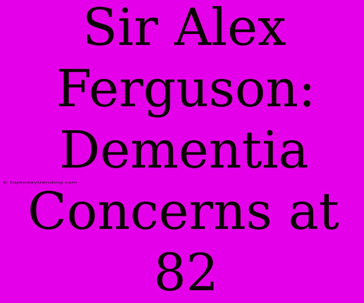 Sir Alex Ferguson: Dementia Concerns At 82