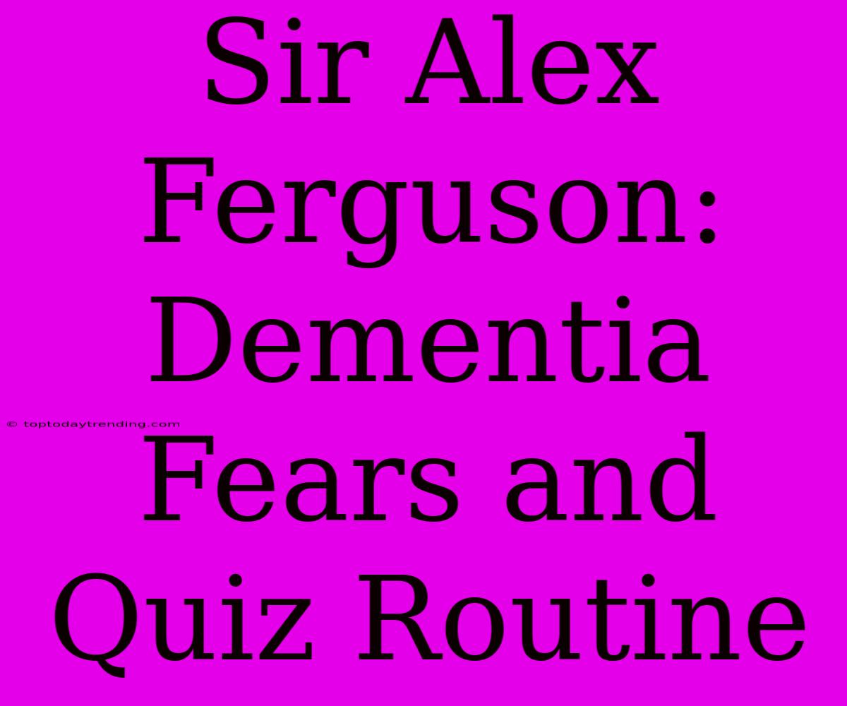 Sir Alex Ferguson: Dementia Fears And Quiz Routine