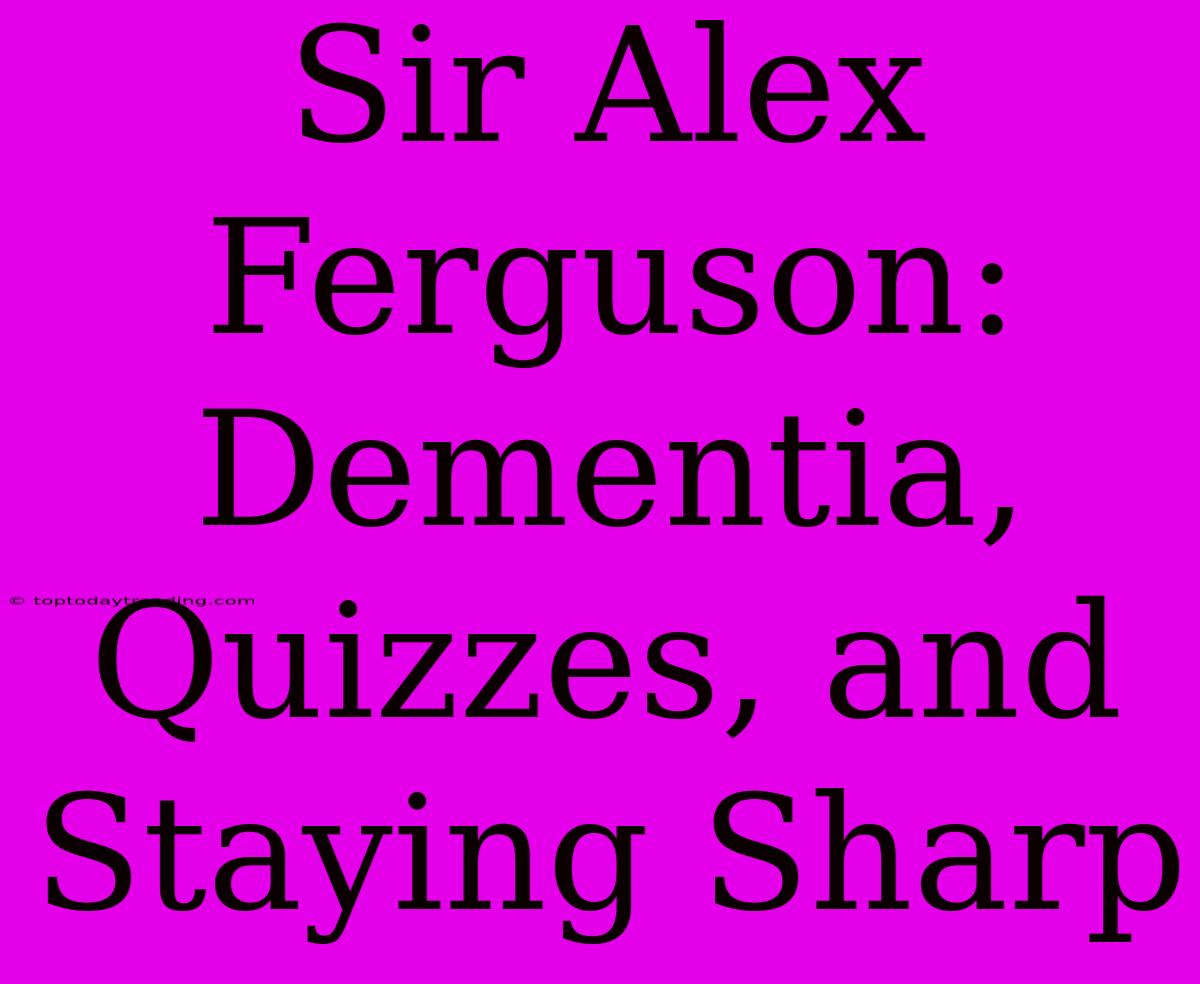 Sir Alex Ferguson: Dementia, Quizzes, And Staying Sharp