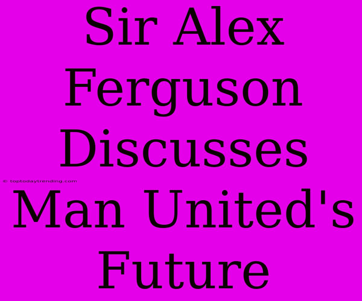 Sir Alex Ferguson Discusses Man United's Future