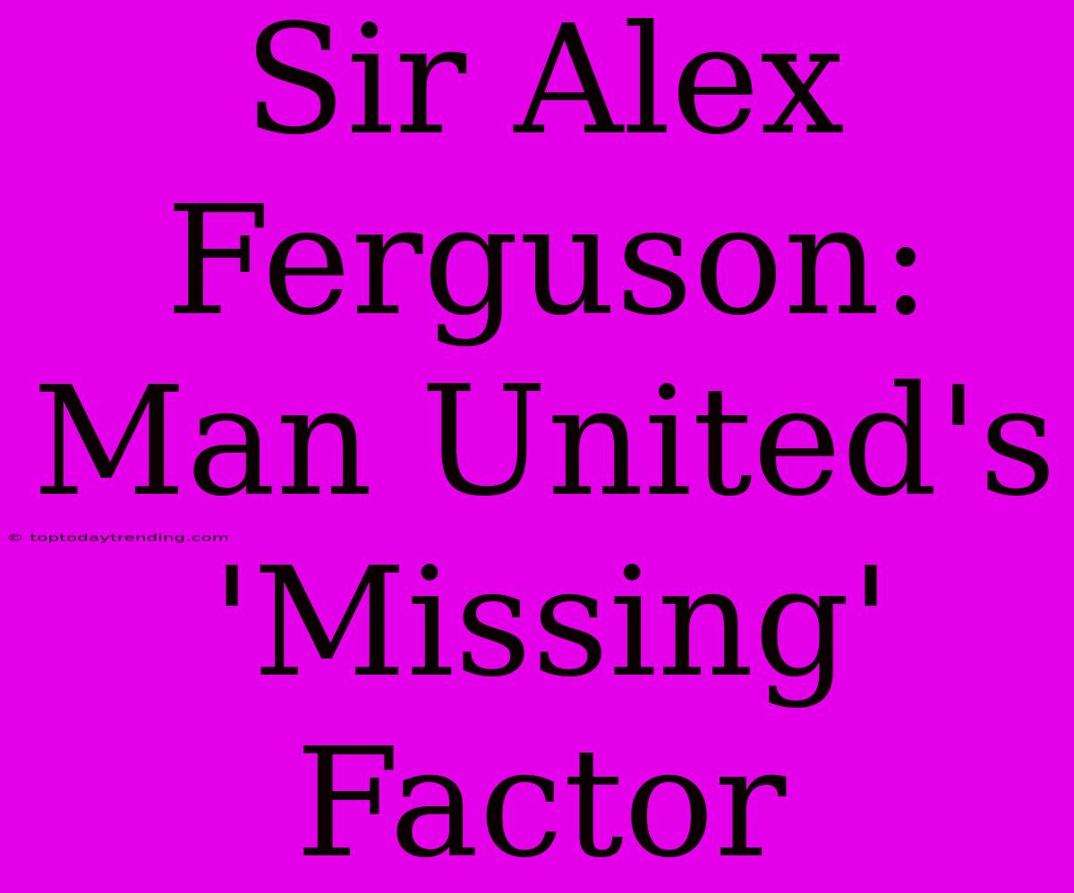 Sir Alex Ferguson: Man United's 'Missing' Factor