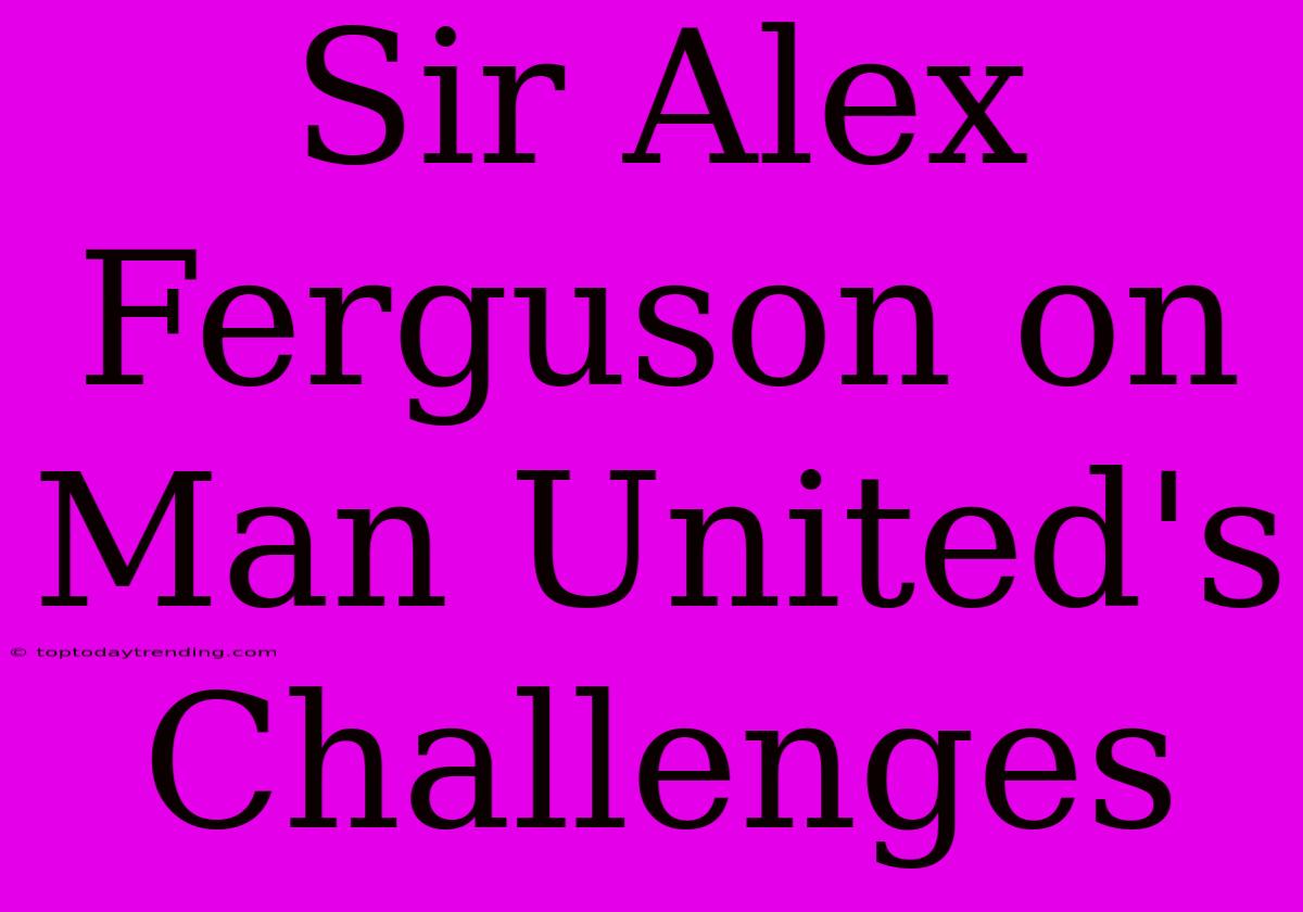 Sir Alex Ferguson On Man United's Challenges