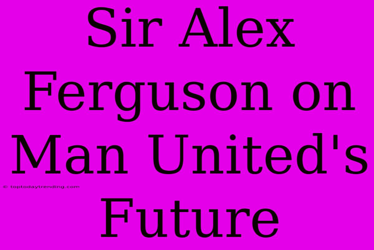 Sir Alex Ferguson On Man United's Future