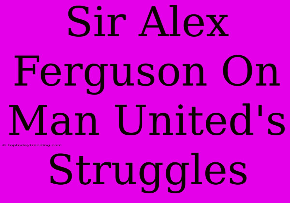 Sir Alex Ferguson On Man United's Struggles