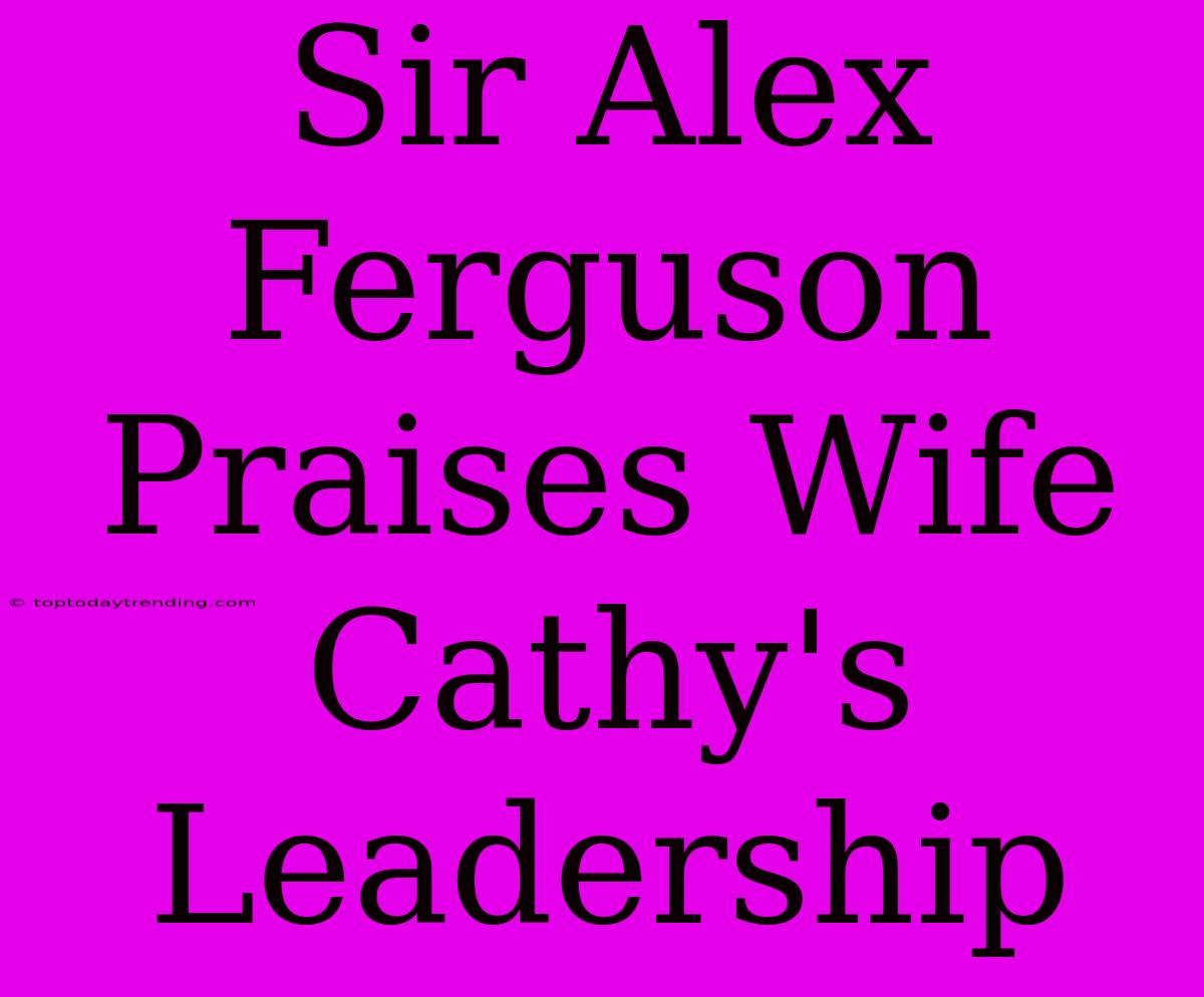 Sir Alex Ferguson Praises Wife Cathy's Leadership