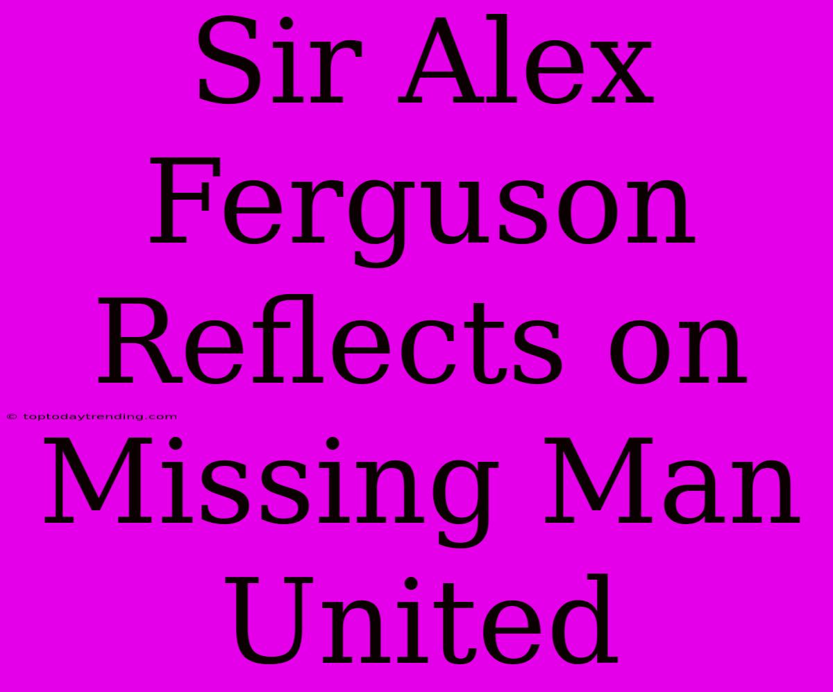 Sir Alex Ferguson Reflects On Missing Man United