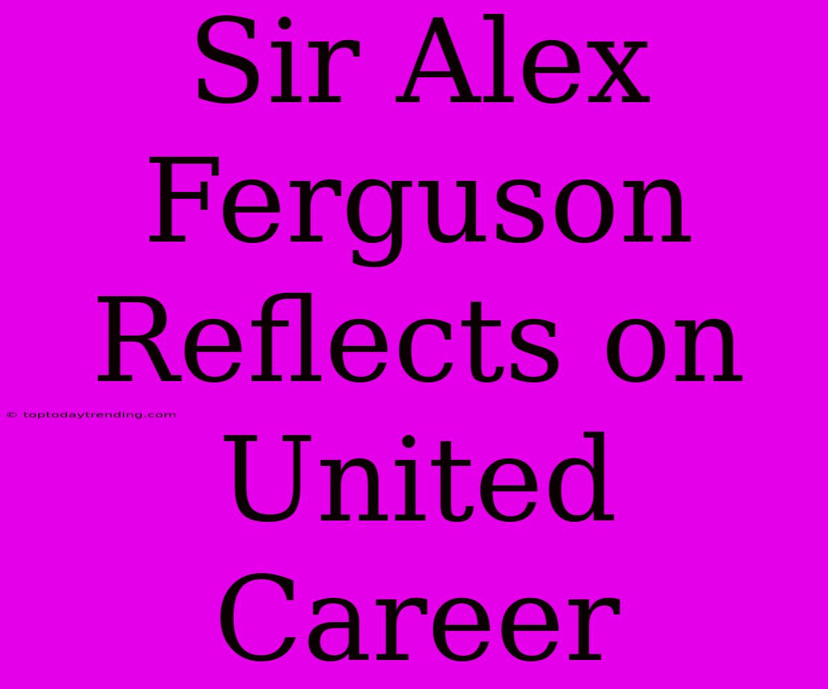 Sir Alex Ferguson Reflects On United Career