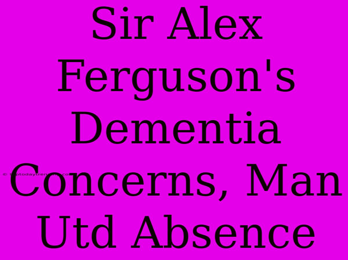 Sir Alex Ferguson's Dementia Concerns, Man Utd Absence