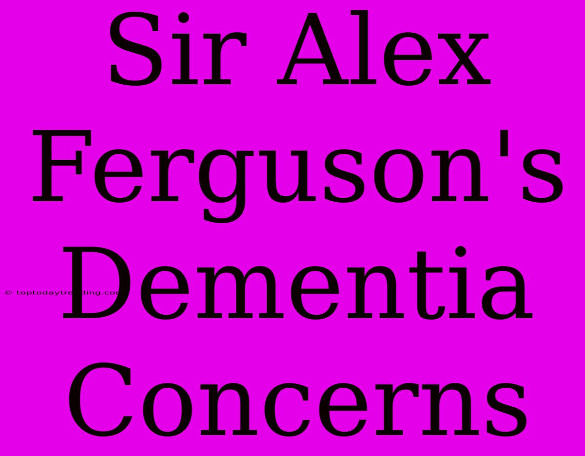 Sir Alex Ferguson's Dementia Concerns