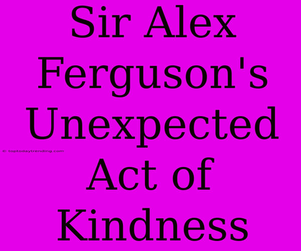 Sir Alex Ferguson's Unexpected Act Of Kindness