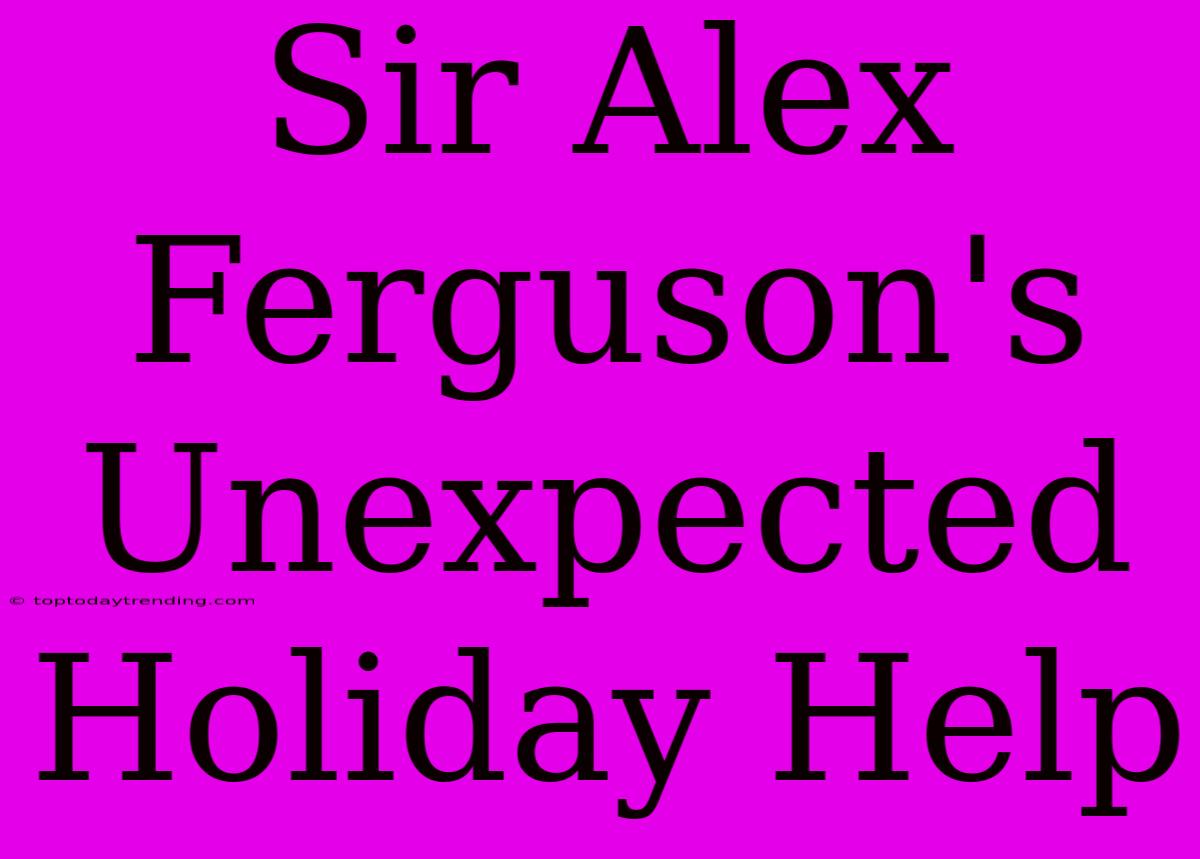 Sir Alex Ferguson's Unexpected Holiday Help