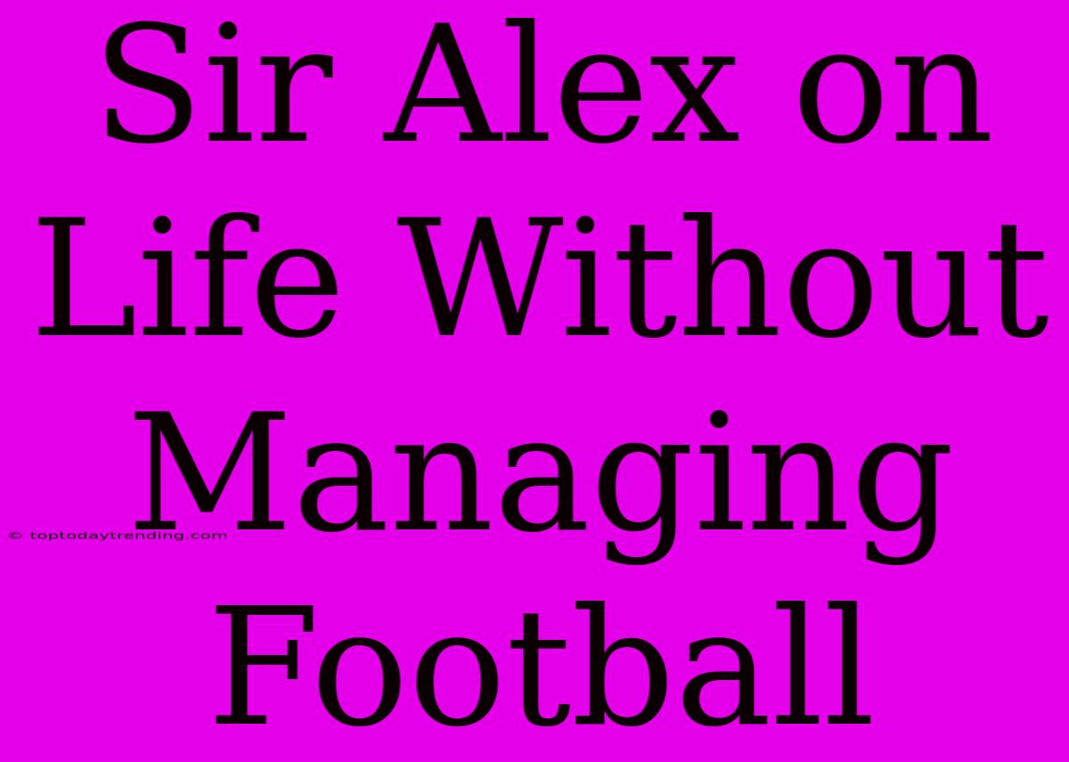 Sir Alex On Life Without Managing Football