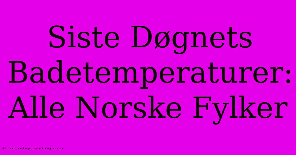 Siste Døgnets Badetemperaturer: Alle Norske Fylker