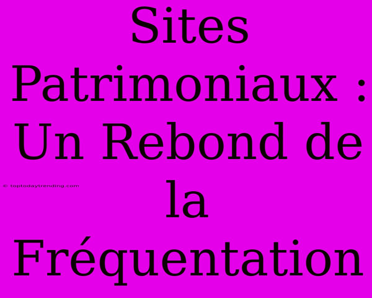 Sites Patrimoniaux : Un Rebond De La Fréquentation