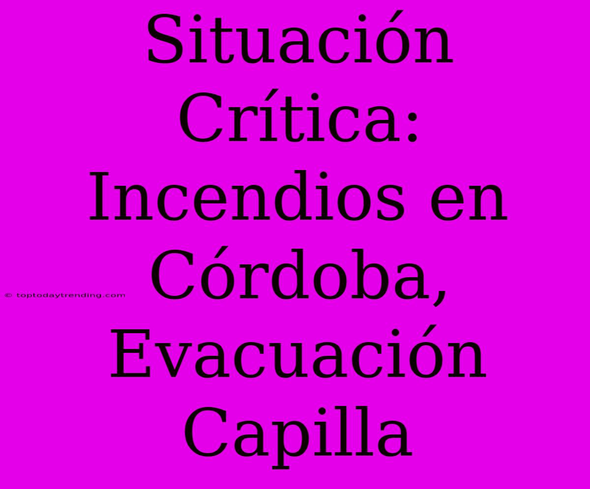 Situación Crítica: Incendios En Córdoba, Evacuación Capilla