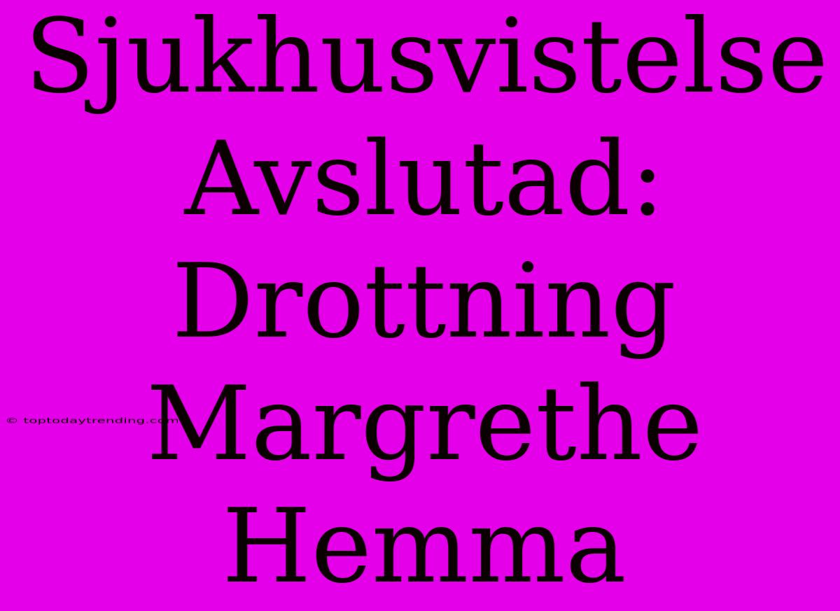 Sjukhusvistelse Avslutad: Drottning Margrethe Hemma