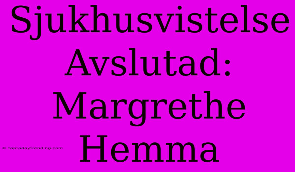 Sjukhusvistelse Avslutad: Margrethe Hemma