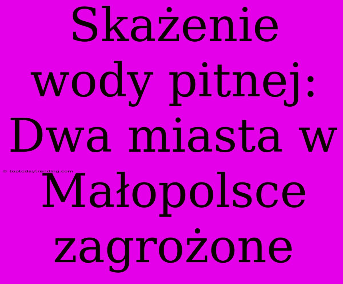 Skażenie Wody Pitnej: Dwa Miasta W Małopolsce Zagrożone