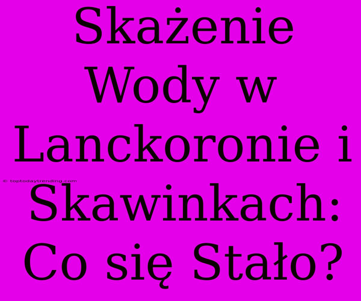 Skażenie Wody W Lanckoronie I Skawinkach: Co Się Stało?