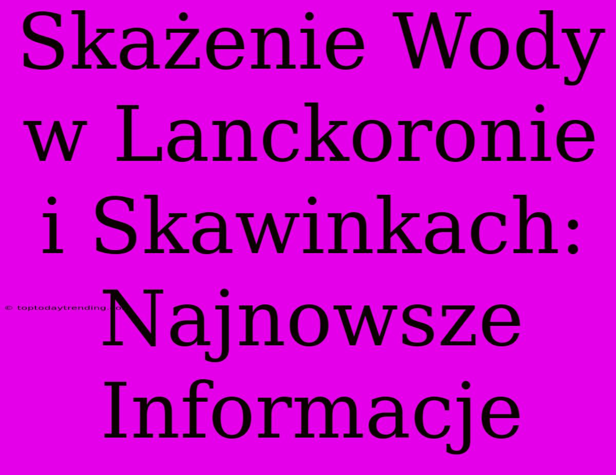 Skażenie Wody W Lanckoronie I Skawinkach: Najnowsze Informacje