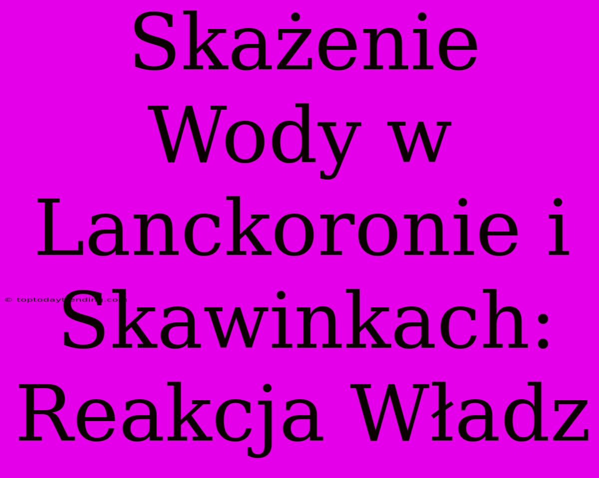 Skażenie Wody W Lanckoronie I Skawinkach: Reakcja Władz