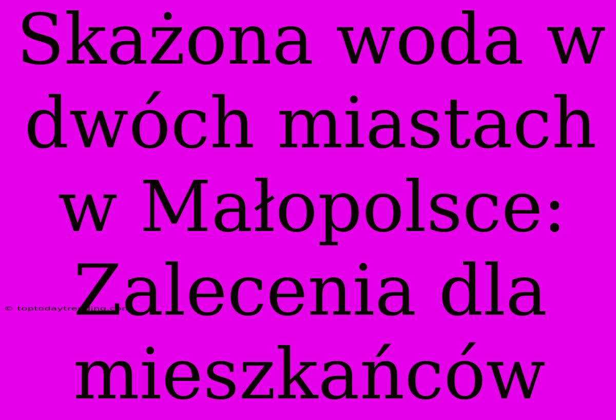 Skażona Woda W Dwóch Miastach W Małopolsce: Zalecenia Dla Mieszkańców