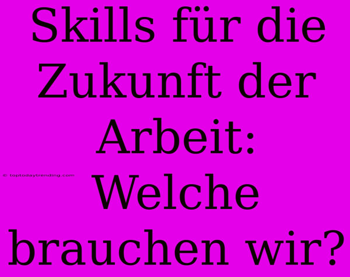 Skills Für Die Zukunft Der Arbeit: Welche Brauchen Wir?