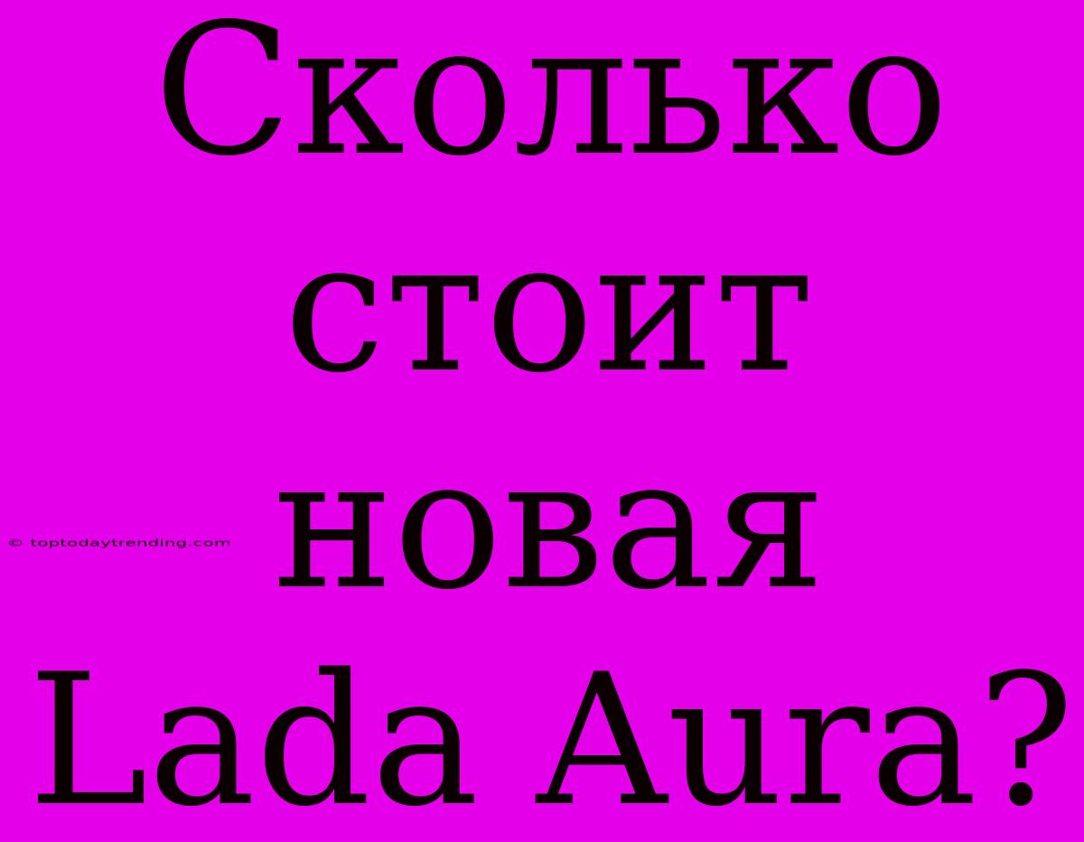 Сколько Стоит Новая Lada Aura?