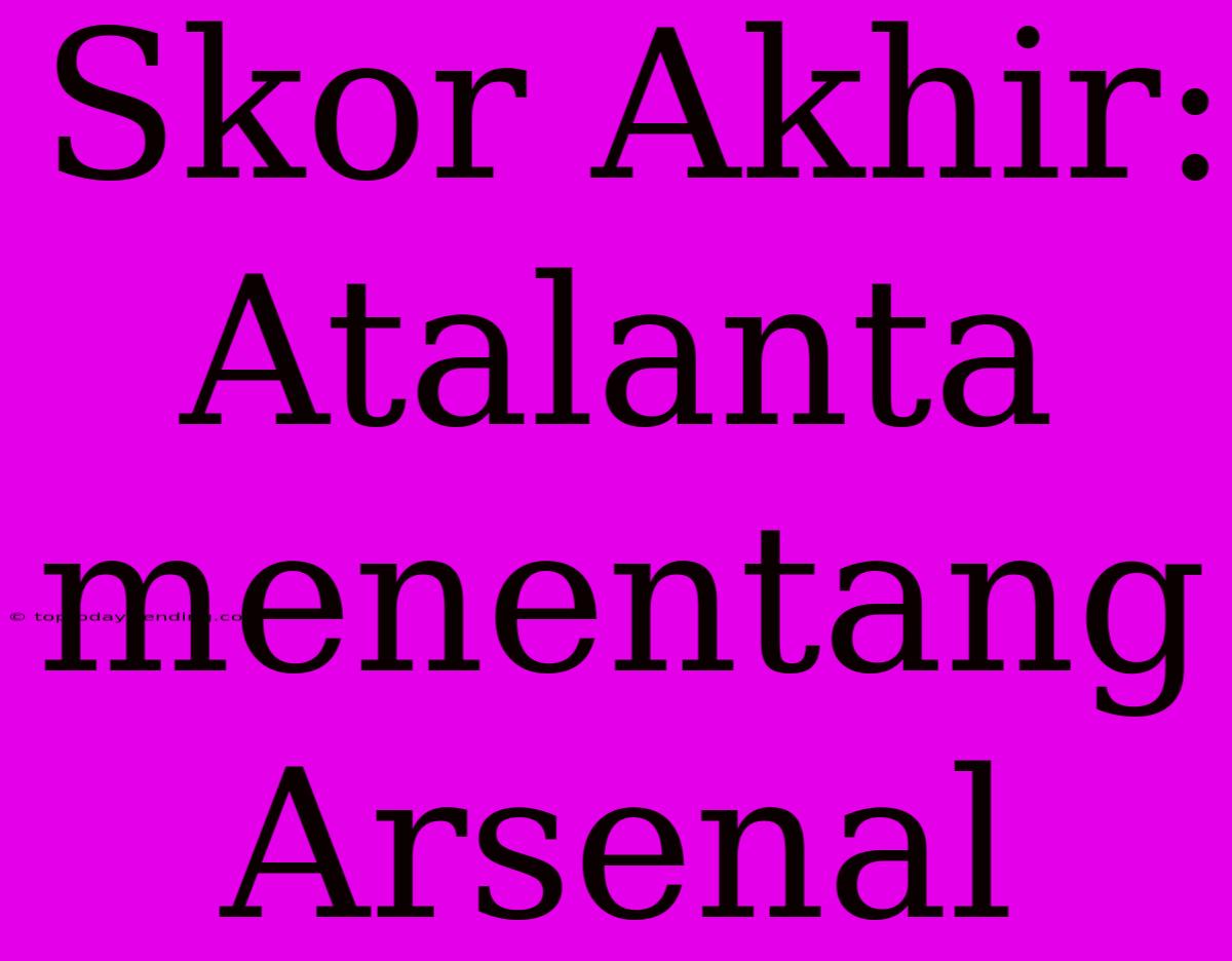 Skor Akhir: Atalanta Menentang Arsenal