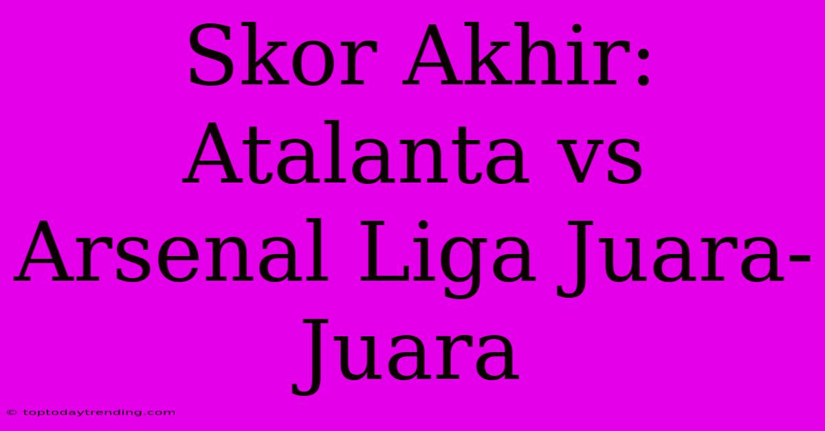 Skor Akhir: Atalanta Vs Arsenal Liga Juara-Juara