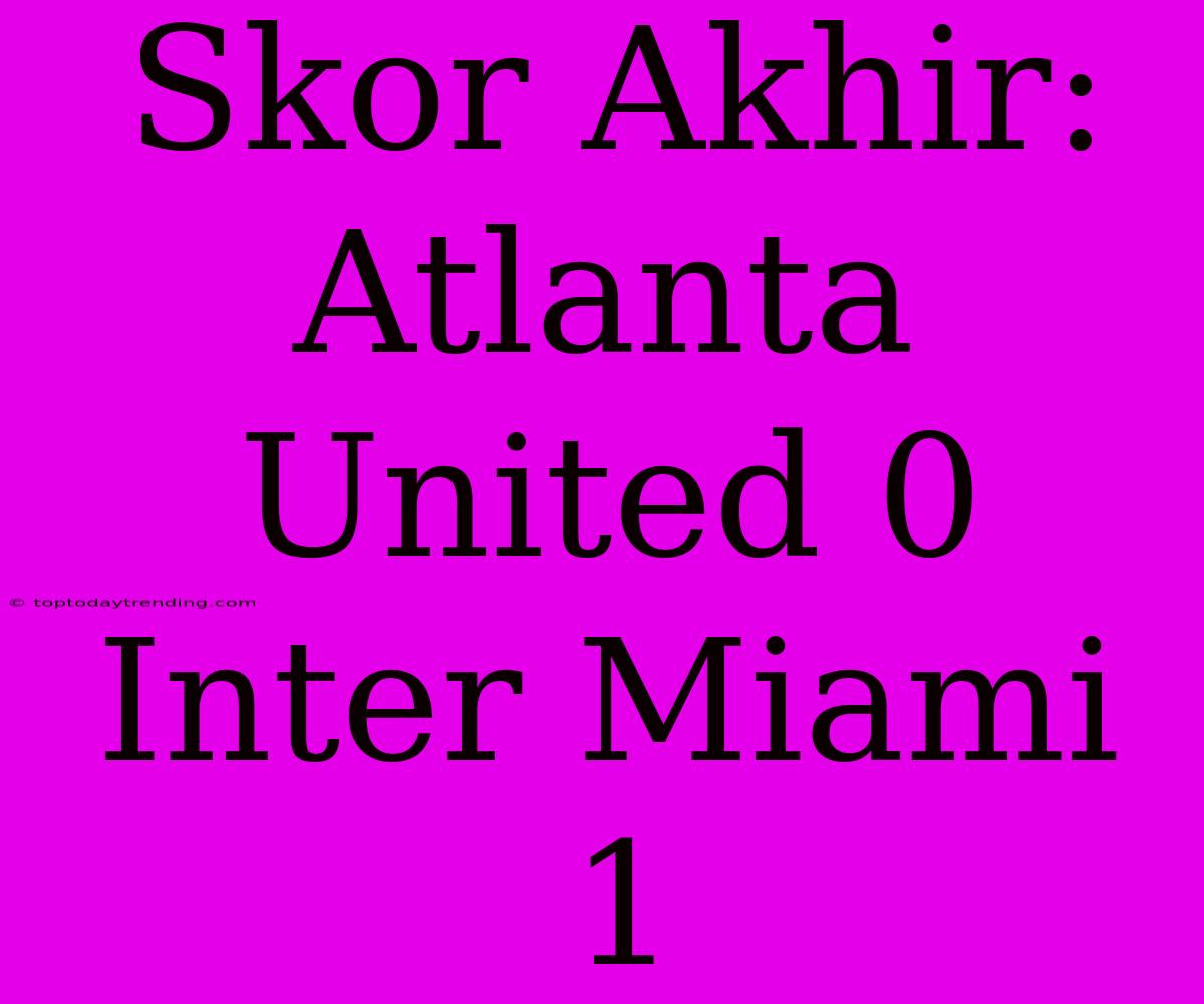 Skor Akhir: Atlanta United 0 Inter Miami 1