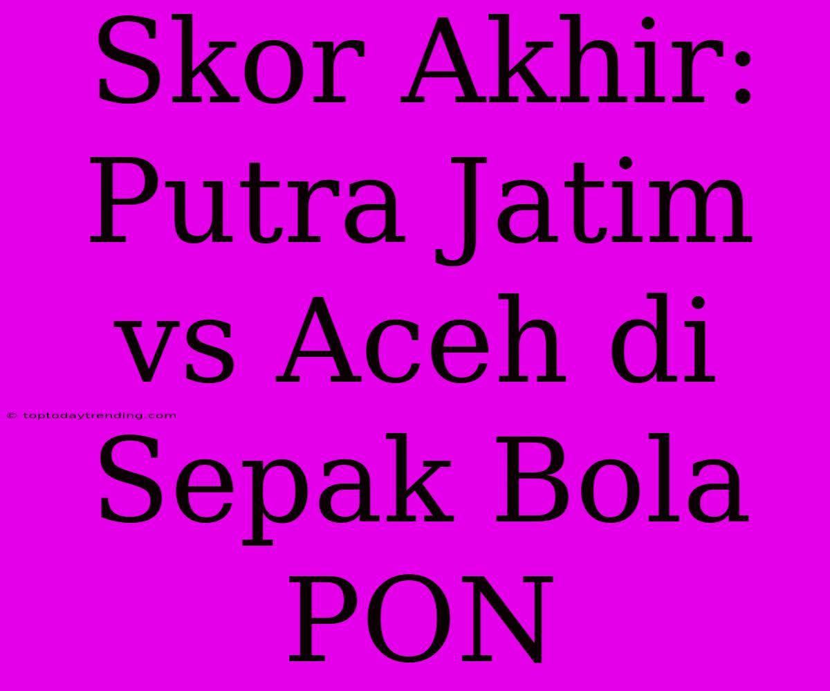 Skor Akhir: Putra Jatim Vs Aceh Di Sepak Bola PON