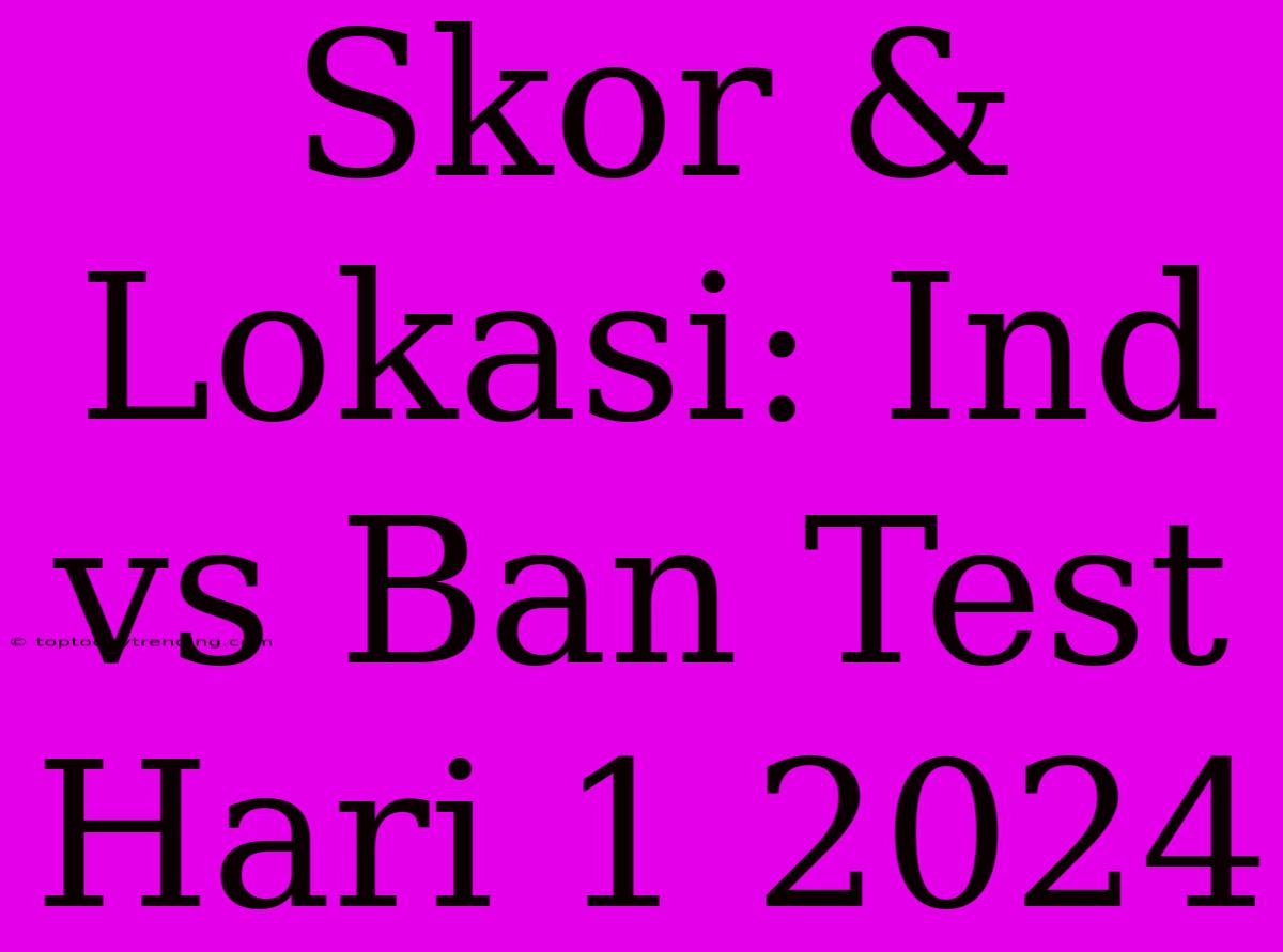 Skor & Lokasi: Ind Vs Ban Test Hari 1 2024