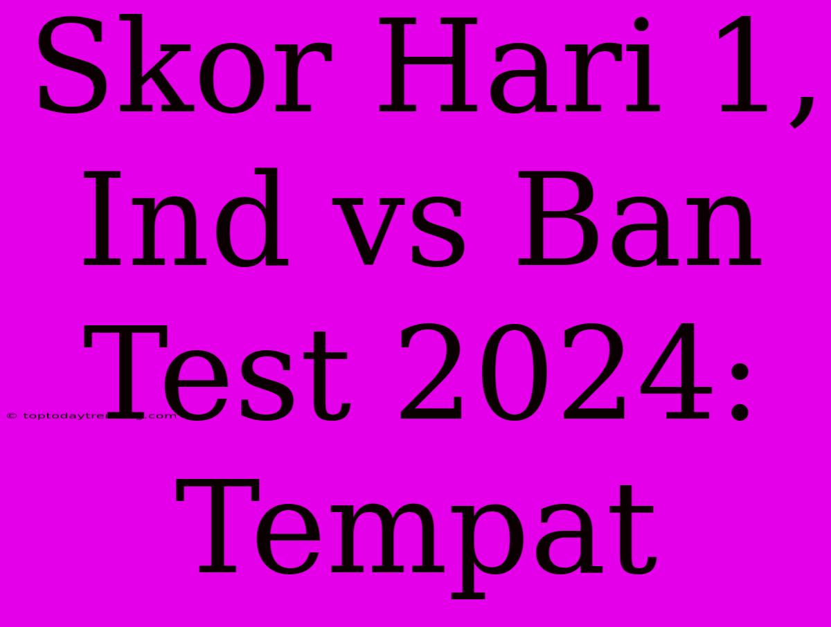 Skor Hari 1, Ind Vs Ban Test 2024: Tempat