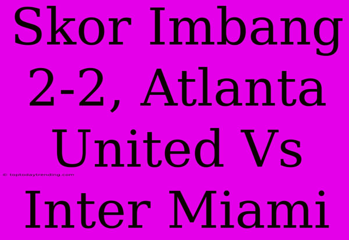 Skor Imbang 2-2, Atlanta United Vs Inter Miami