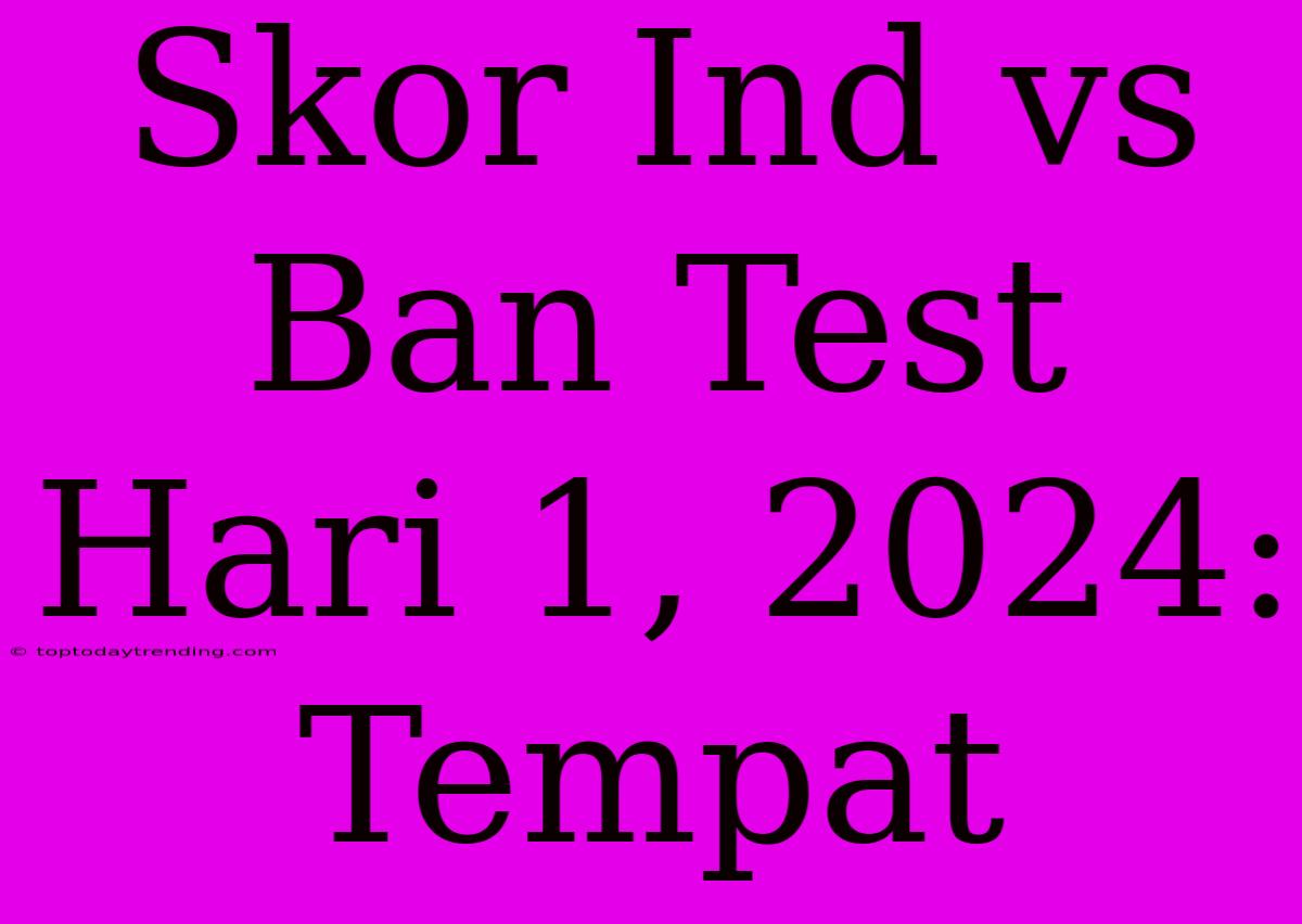 Skor Ind Vs Ban Test Hari 1, 2024: Tempat