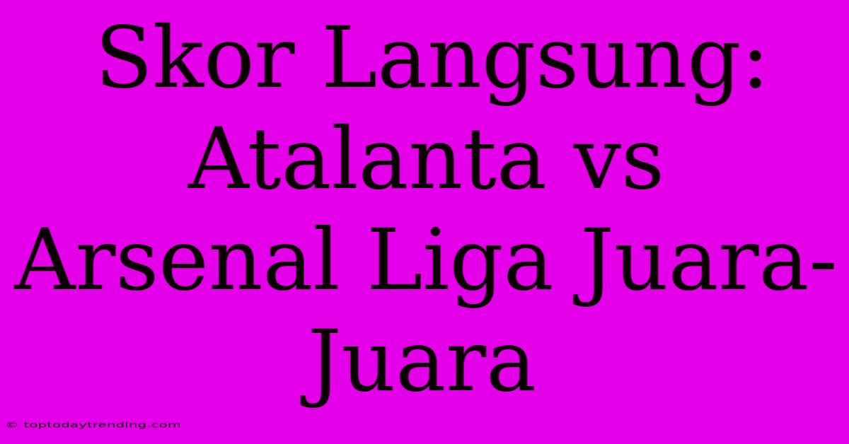 Skor Langsung: Atalanta Vs Arsenal Liga Juara-Juara