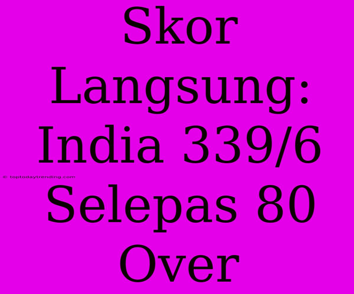 Skor Langsung: India 339/6 Selepas 80 Over